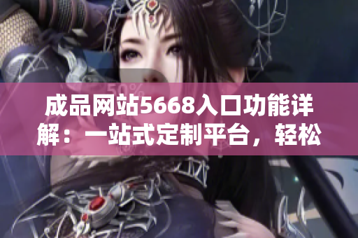 成品網(wǎng)站5668入口功能詳解：一站式定制平臺(tái)，輕松實(shí)現(xiàn)個(gè)性化定制需求