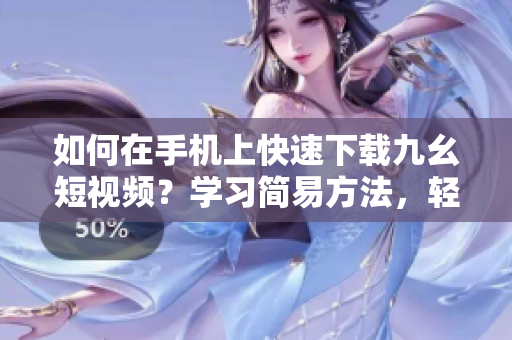 如何在手機(jī)上快速下載九幺短視頻？學(xué)習(xí)簡易方法，輕松實現(xiàn)視頻下載！