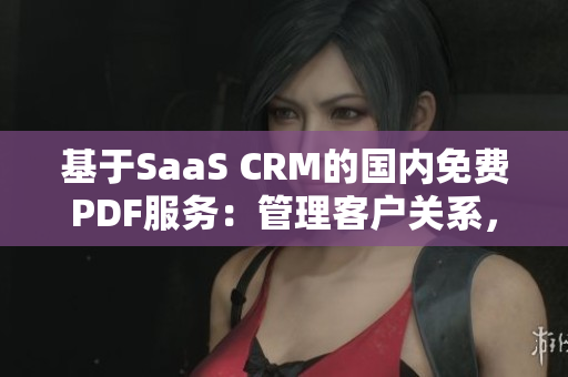 基于SaaS CRM的國內(nèi)免費PDF服務(wù)：管理客戶關(guān)系，擴展業(yè)務(wù)領(lǐng)域