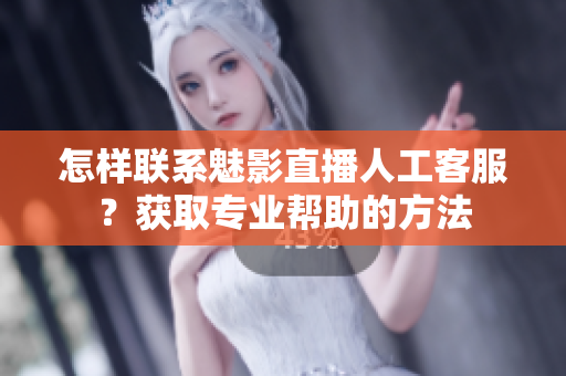 怎樣聯(lián)系魅影直播人工客服？獲取專業(yè)幫助的方法