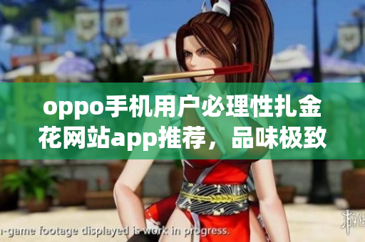 oppo手機(jī)用戶必理性扎金花網(wǎng)站app推薦，品味極致黃金游戲體驗