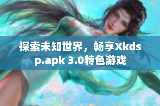 探索未知世界，暢享Xkdsp.apk 3.0特色游戲
