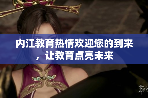 內(nèi)江教育熱情歡迎您的到來，讓教育點(diǎn)亮未來