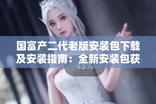 國富產(chǎn)二代老版安裝包下載及安裝指南：全新安裝包獲取方法解析