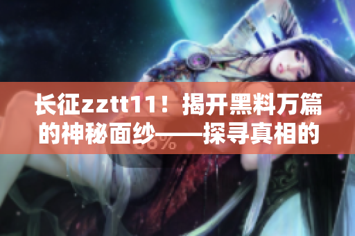 長征zztt11！揭開黑料萬篇的神秘面紗——探尋真相的探索報道