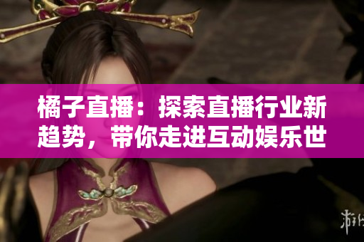 橘子直播：探索直播行業(yè)新趨勢，帶你走進互動娛樂世界