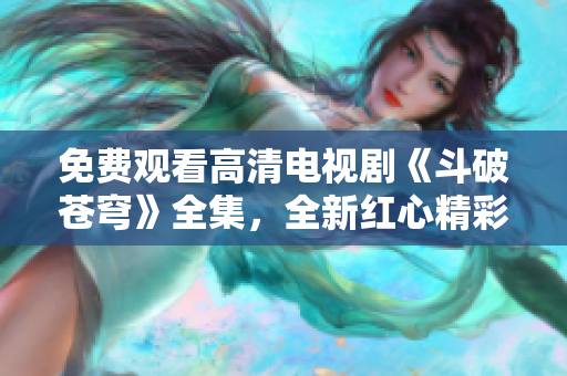 免費(fèi)觀看高清電視劇《斗破蒼穹》全集，全新紅心精彩呈現(xiàn)
