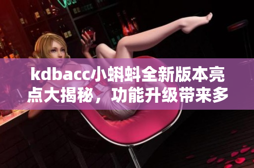 kdbacc小蝌蚪全新版本亮點(diǎn)大揭秘，功能升級(jí)帶來(lái)多重驚喜