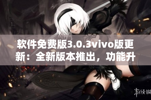 軟件免費(fèi)版3.0.3vivo版更新：全新版本推出，功能升級(jí)！