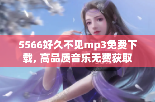5566好久不見(jiàn)mp3免費(fèi)下載, 高品質(zhì)音樂(lè)無(wú)費(fèi)獲取