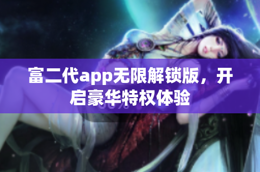 富二代app無限解鎖版，開啟豪華特權(quán)體驗
