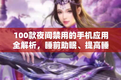100款夜間禁用的手機(jī)應(yīng)用全解析，睡前助眠、提高睡眠質(zhì)量必備指南