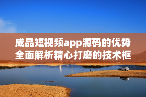 成品短視頻app源碼的優(yōu)勢全面解析精心打磨的技術(shù)框架與靈活的定制服務(wù)！