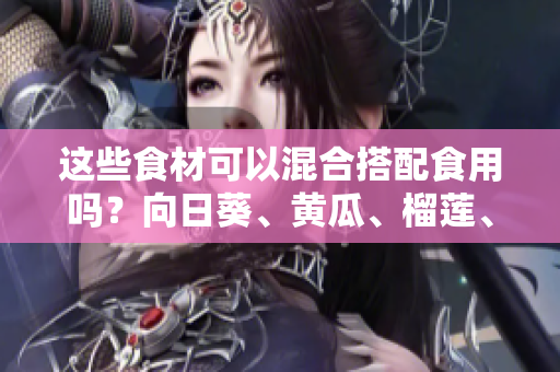 這些食材可以混合搭配食用嗎？向日葵、黃瓜、榴蓮、絲瓜這些食材可以同時(shí)食用嗎？