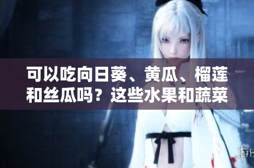 可以吃向日葵、黃瓜、榴蓮和絲瓜嗎？這些水果和蔬菜能否一起搭配食用？