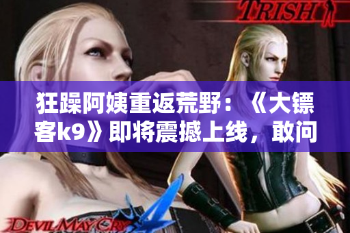 狂躁阿姨重返荒野：《大鏢客k9》即將震撼上線，敢問誰與爭鋒!