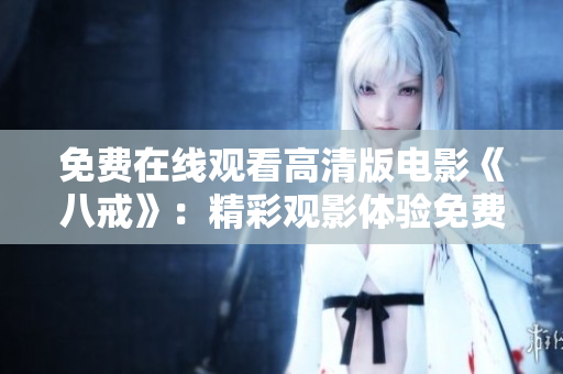 免費(fèi)在線觀看高清版電影《八戒》：精彩觀影體驗(yàn)免費(fèi)享，盡在八戒電影在線觀看平臺