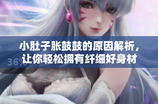 小肚子脹鼓鼓的原因解析，讓你輕松擁有纖細(xì)好身材