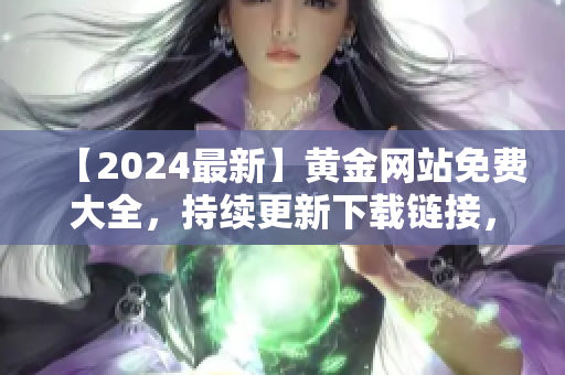 【2024最新】黃金網(wǎng)站免費(fèi)大全，持續(xù)更新下載鏈接，全方位收錄優(yōu)質(zhì)資源