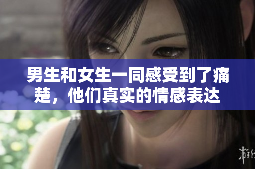 男生和女生一同感受到了痛楚，他們真實(shí)的情感表達(dá)