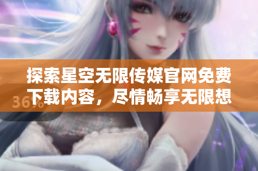 探索星空無限傳媒官網(wǎng)免費(fèi)下載內(nèi)容，盡情暢享無限想象力