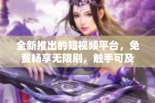 全新推出的短視頻平臺，免費暢享無限刷，觸手可及