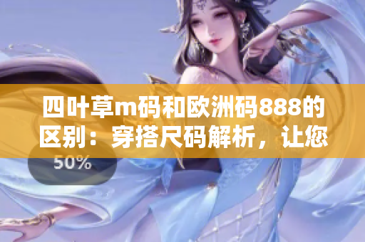 四葉草m碼和歐洲碼888的區(qū)別：穿搭尺碼解析，讓您的衣櫥選擇更得心應手