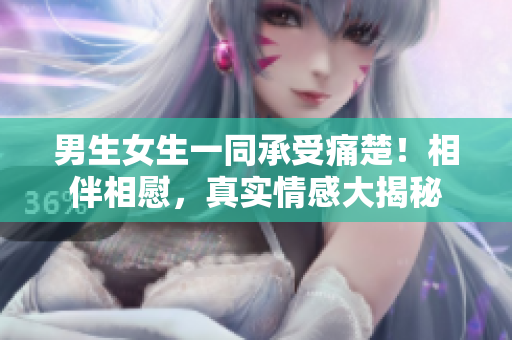 男生女生一同承受痛楚！相伴相慰，真實情感大揭秘
