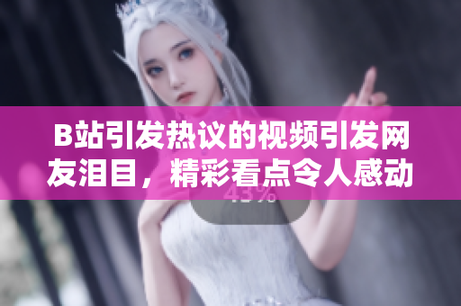 B站引發(fā)熱議的視頻引發(fā)網(wǎng)友淚目，精彩看點令人感動，粉絲紛紛示愛并配送紙巾