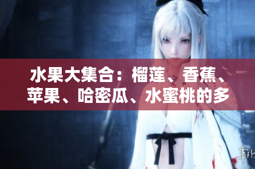 水果大集合：榴蓮、香蕉、蘋果、哈密瓜、水蜜桃的多重風(fēng)味