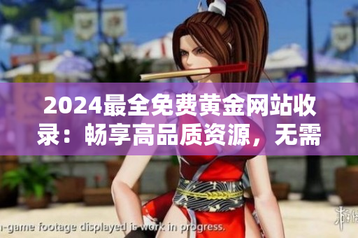 2024最全免費黃金網(wǎng)站收錄：暢享高品質(zhì)資源，無需付費下載