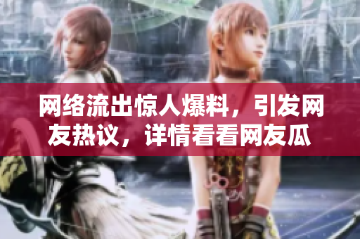 網(wǎng)絡(luò)流出驚人爆料，引發(fā)網(wǎng)友熱議，詳情看看網(wǎng)友瓜