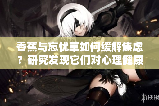 香蕉與忘憂草如何緩解焦慮？研究發(fā)現(xiàn)它們對(duì)心理健康的影響