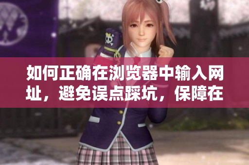 如何正確在瀏覽器中輸入網(wǎng)址，避免誤點(diǎn)踩坑，保障在線瀏覽安全體驗(yàn)