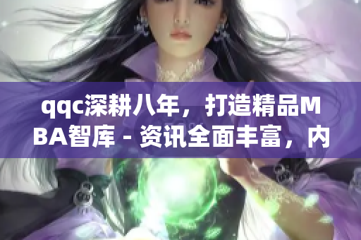qqc深耕八年，打造精品MBA智庫(kù) - 資訊全面豐富，內(nèi)容高質(zhì)量