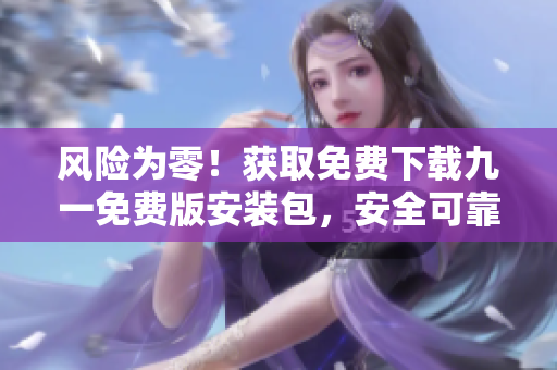 風(fēng)險為零！獲取免費下載九一免費版安裝包，安全可靠！