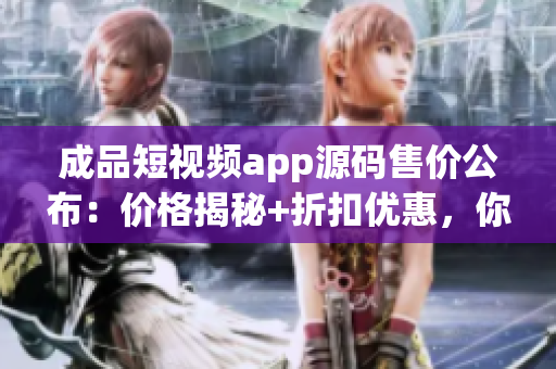 成品短視頻app源碼售價(jià)公布：價(jià)格揭秘+折扣優(yōu)惠，你想購(gòu)買嗎？