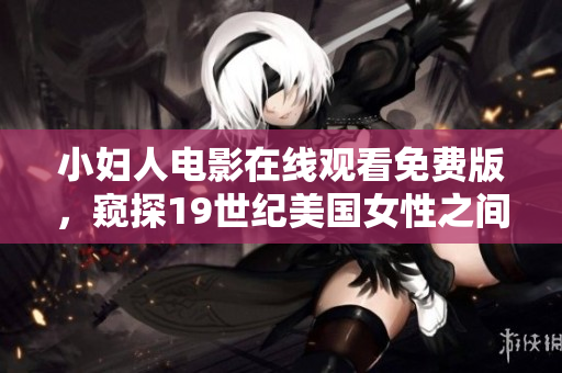 小婦人電影在線觀看免費(fèi)版，窺探19世紀(jì)美國(guó)女性之間情感糾葛與成長(zhǎng)歷程