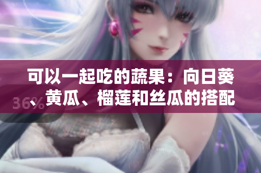 可以一起吃的蔬果：向日葵、黃瓜、榴蓮和絲瓜的搭配建議