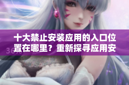 十大禁止安裝應(yīng)用的入口位置在哪里？重新探尋應(yīng)用安裝的限制與解決途徑