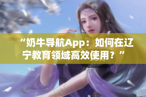 “奶牛導(dǎo)航App：如何在遼寧教育領(lǐng)域高效使用？”