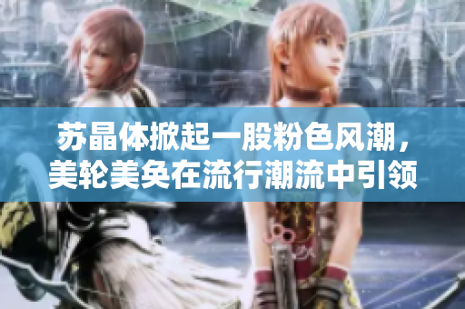 蘇晶體掀起一股粉色風(fēng)潮，美輪美奐在流行潮流中引領(lǐng)風(fēng)向