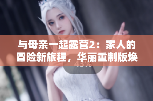 與母親一起露營(yíng)2：家人的冒險(xiǎn)新旅程，華麗重制版煥發(fā)活力