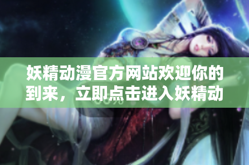 妖精動(dòng)漫官方網(wǎng)站歡迎你的到來(lái)，立即點(diǎn)擊進(jìn)入妖精動(dòng)漫官方登錄頁(yè)面，暢享精彩動(dòng)漫世界