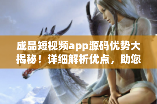 成品短視頻app源碼優(yōu)勢(shì)大揭秘！詳細(xì)解析優(yōu)點(diǎn)，助您洞察行業(yè)前沿