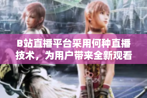 B站直播平臺(tái)采用何種直播技術(shù)，為用戶帶來(lái)全新觀看體驗(yàn)