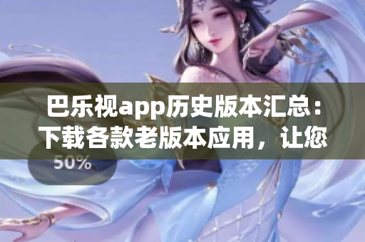 巴樂(lè)視app歷史版本匯總：下載各款老版本應(yīng)用，讓您輕松找回曾經(jīng)的使用體驗(yàn)