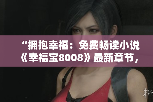 “擁抱幸福：免費暢讀小說《幸福寶8008》最新章節(jié)，情感溫暖感動人心”