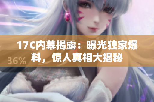 17C內(nèi)幕揭露：曝光獨家爆料，驚人真相大揭秘