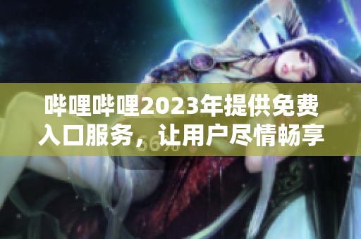 嗶哩嗶哩2023年提供免費入口服務(wù)，讓用戶盡情暢享優(yōu)質(zhì)內(nèi)容